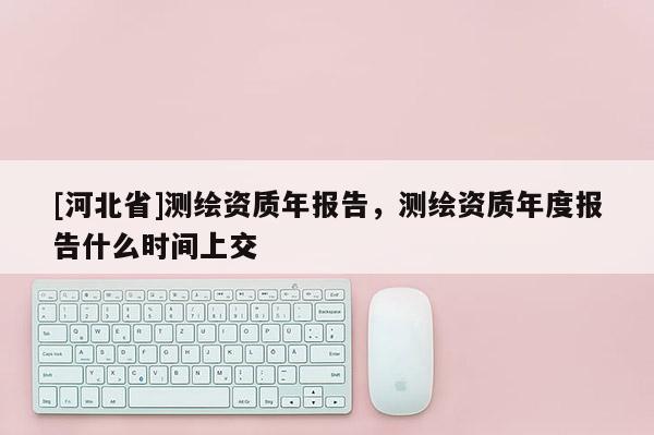 [河北省]測(cè)繪資質(zhì)年報(bào)告，測(cè)繪資質(zhì)年度報(bào)告什么時(shí)間上交