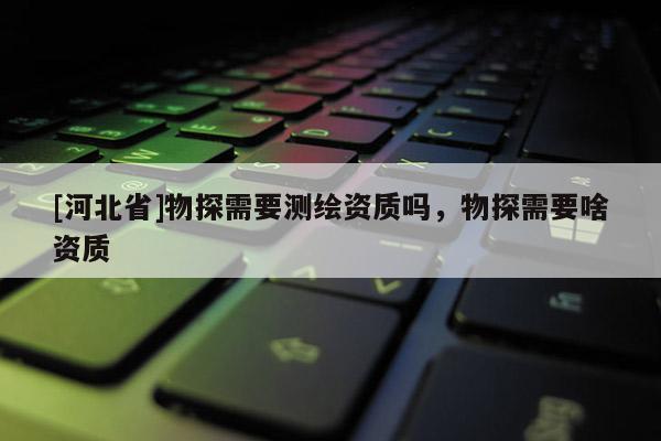 [河北省]物探需要測(cè)繪資質(zhì)嗎，物探需要啥資質(zhì)
