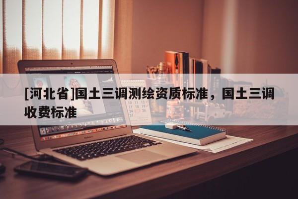 [河北省]國(guó)土三調(diào)測(cè)繪資質(zhì)標(biāo)準(zhǔn)，國(guó)土三調(diào)收費(fèi)標(biāo)準(zhǔn)