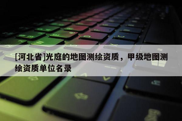 [河北省]光庭的地圖測(cè)繪資質(zhì)，甲級(jí)地圖測(cè)繪資質(zhì)單位名錄