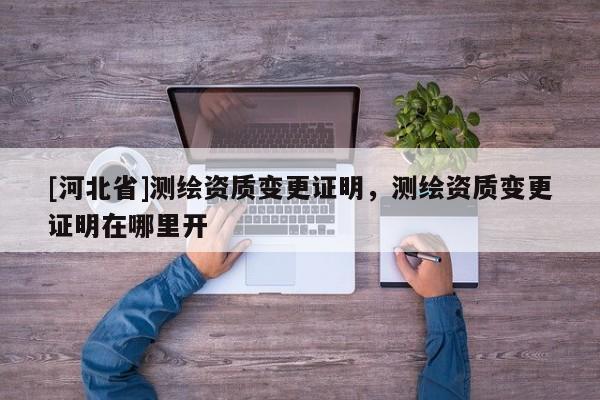 [河北省]測(cè)繪資質(zhì)變更證明，測(cè)繪資質(zhì)變更證明在哪里開(kāi)
