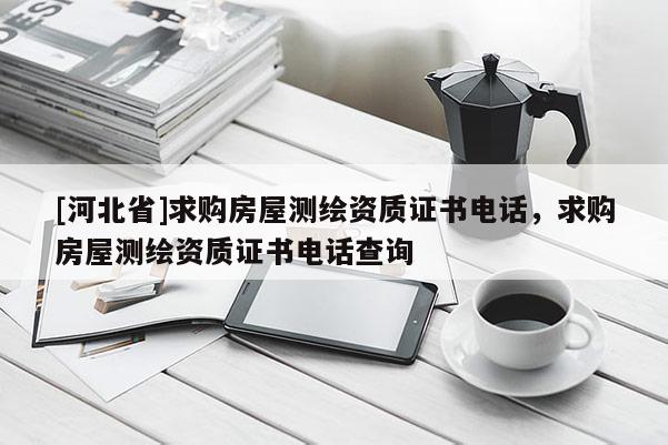 [河北省]求購(gòu)房屋測(cè)繪資質(zhì)證書電話，求購(gòu)房屋測(cè)繪資質(zhì)證書電話查詢