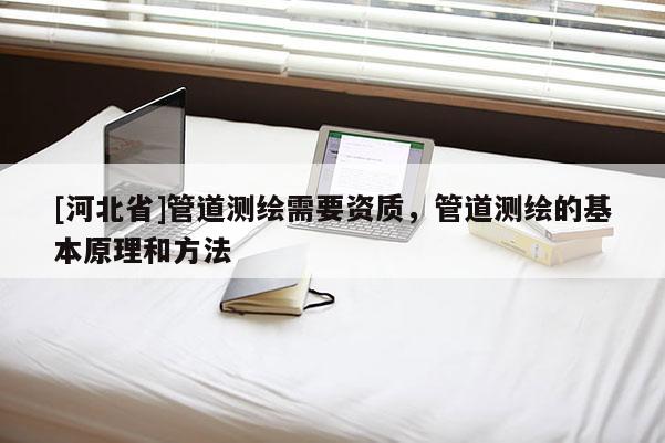 [河北省]管道測繪需要資質，管道測繪的基本原理和方法