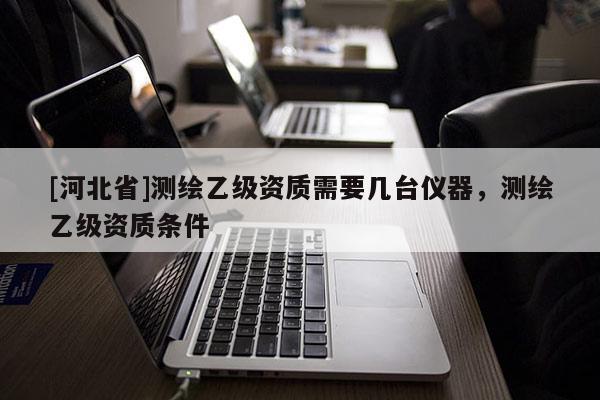 [河北省]測繪乙級資質需要幾臺儀器，測繪乙級資質條件