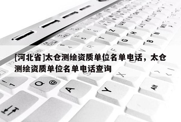 [河北省]太倉(cāng)測(cè)繪資質(zhì)單位名單電話，太倉(cāng)測(cè)繪資質(zhì)單位名單電話查詢