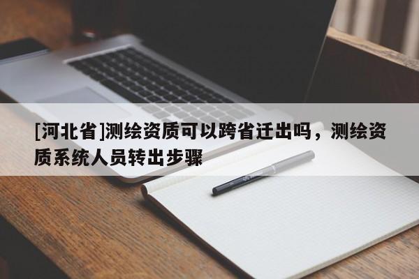 [河北省]測繪資質(zhì)可以跨省遷出嗎，測繪資質(zhì)系統(tǒng)人員轉(zhuǎn)出步驟