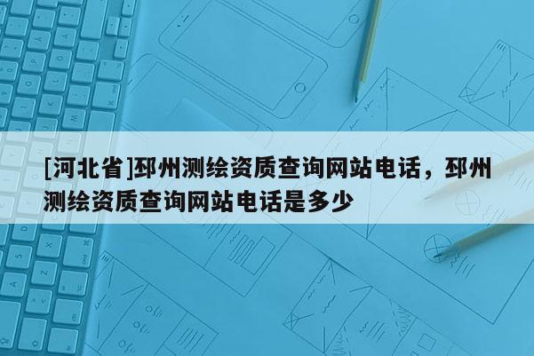 [河北省]邳州測(cè)繪資質(zhì)查詢(xún)網(wǎng)站電話，邳州測(cè)繪資質(zhì)查詢(xún)網(wǎng)站電話是多少