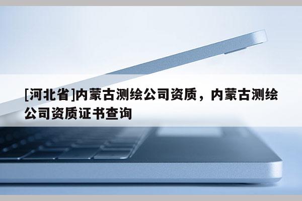 [河北省]內(nèi)蒙古測繪公司資質(zhì)，內(nèi)蒙古測繪公司資質(zhì)證書查詢