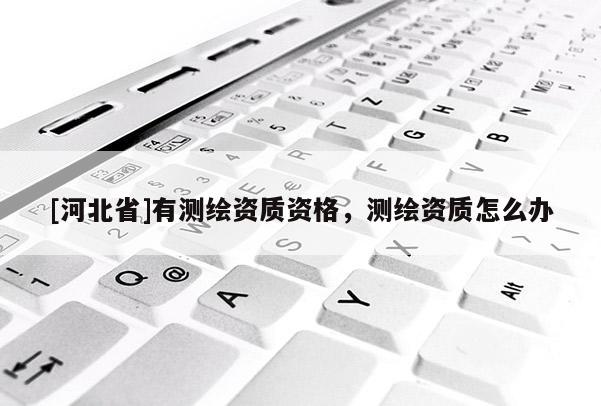 [河北省]有測繪資質(zhì)資格，測繪資質(zhì)怎么辦