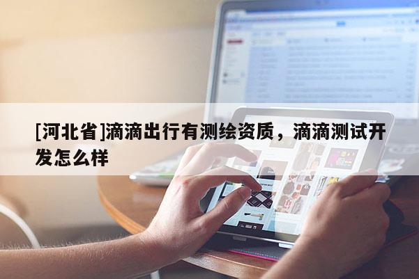 [河北省]滴滴出行有測繪資質(zhì)，滴滴測試開發(fā)怎么樣