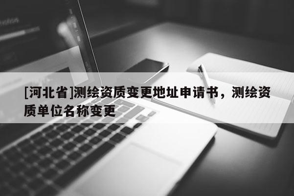 [河北省]測繪資質(zhì)變更地址申請書，測繪資質(zhì)單位名稱變更