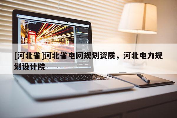 [河北省]河北省電網(wǎng)規(guī)劃資質(zhì)，河北電力規(guī)劃設(shè)計(jì)院