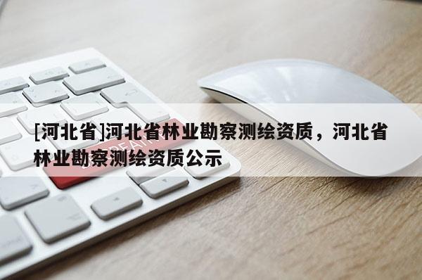 [河北省]河北省林業(yè)勘察測(cè)繪資質(zhì)，河北省林業(yè)勘察測(cè)繪資質(zhì)公示