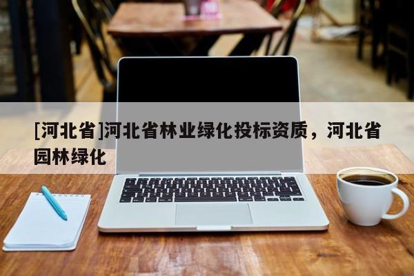 [河北省]河北省林業(yè)綠化投標(biāo)資質(zhì)，河北省園林綠化