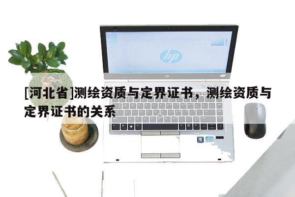 [河北省]測(cè)繪資質(zhì)與定界證書，測(cè)繪資質(zhì)與定界證書的關(guān)系