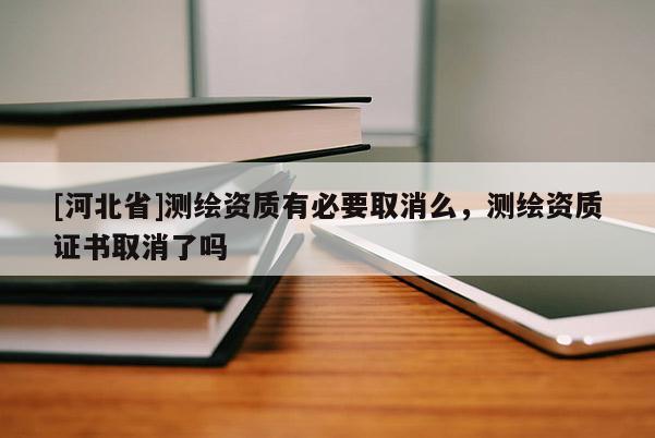 [河北省]測繪資質(zhì)有必要取消么，測繪資質(zhì)證書取消了嗎