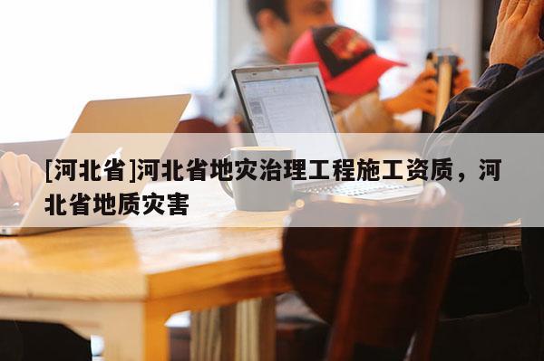 [河北省]河北省地災(zāi)治理工程施工資質(zhì)，河北省地質(zhì)災(zāi)害