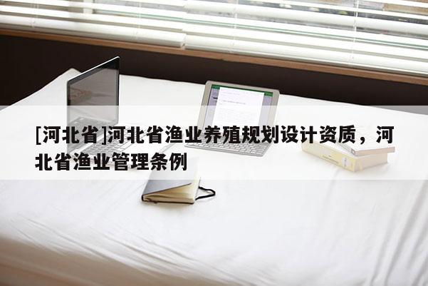 [河北省]河北省漁業(yè)養(yǎng)殖規(guī)劃設(shè)計資質(zhì)，河北省漁業(yè)管理條例