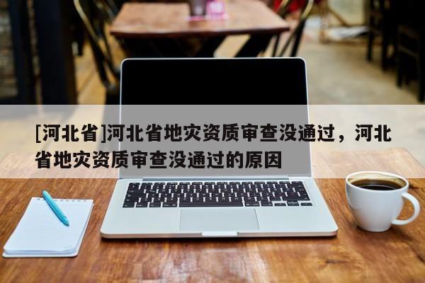 [河北省]河北省地災(zāi)資質(zhì)審查沒通過，河北省地災(zāi)資質(zhì)審查沒通過的原因