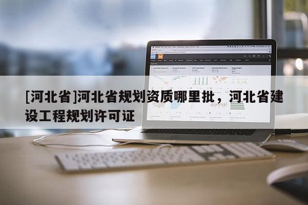 [河北省]河北省規(guī)劃資質(zhì)哪里批，河北省建設(shè)工程規(guī)劃許可證