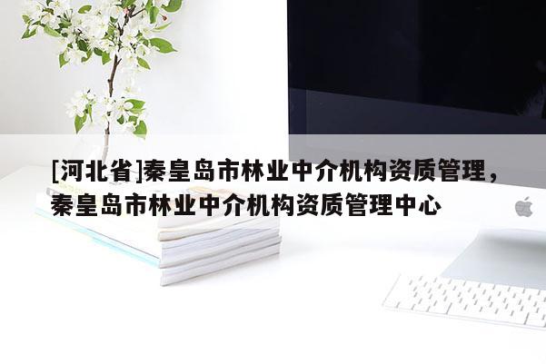 [河北省]秦皇島市林業(yè)中介機構(gòu)資質(zhì)管理，秦皇島市林業(yè)中介機構(gòu)資質(zhì)管理中心