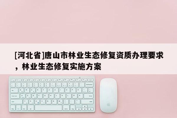 [河北省]唐山市林業(yè)生態(tài)修復(fù)資質(zhì)辦理要求，林業(yè)生態(tài)修復(fù)實施方案
