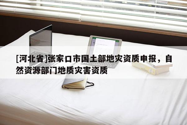 [河北省]張家口市國(guó)土部地災(zāi)資質(zhì)申報(bào)，自然資源部門地質(zhì)災(zāi)害資質(zhì)