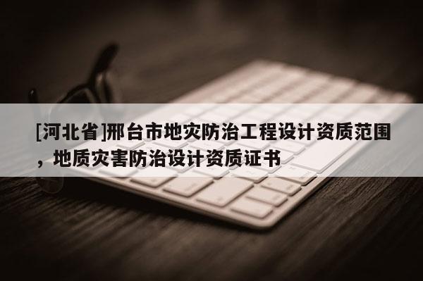[河北省]邢臺(tái)市地災(zāi)防治工程設(shè)計(jì)資質(zhì)范圍，地質(zhì)災(zāi)害防治設(shè)計(jì)資質(zhì)證書(shū)