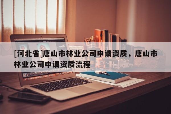 [河北省]唐山市林業(yè)公司申請資質(zhì)，唐山市林業(yè)公司申請資質(zhì)流程