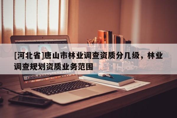 [河北省]唐山市林業(yè)調(diào)查資質(zhì)分幾級，林業(yè)調(diào)查規(guī)劃資質(zhì)業(yè)務(wù)范圍