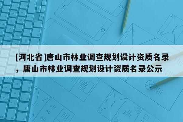[河北省]唐山市林業(yè)調(diào)查規(guī)劃設(shè)計資質(zhì)名錄，唐山市林業(yè)調(diào)查規(guī)劃設(shè)計資質(zhì)名錄公示