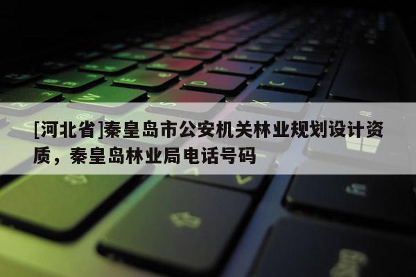 [河北省]秦皇島市公安機(jī)關(guān)林業(yè)規(guī)劃設(shè)計資質(zhì)，秦皇島林業(yè)局電話號碼