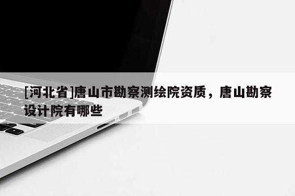 [河北省]唐山市勘察測繪院資質(zhì)，唐山勘察設計院有哪些
