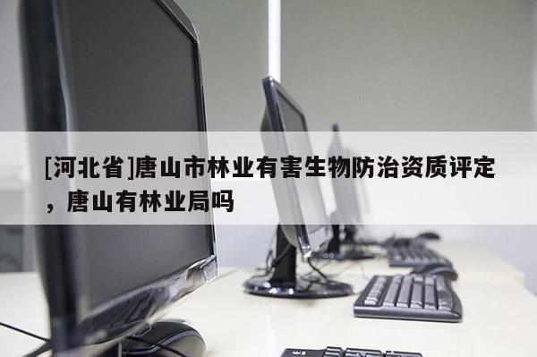 [河北省]唐山市林業(yè)有害生物防治資質(zhì)評定，唐山有林業(yè)局嗎