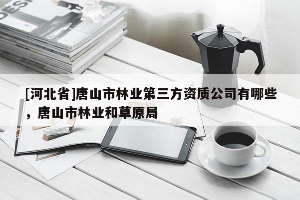 [河北省]唐山市林業(yè)第三方資質(zhì)公司有哪些，唐山市林業(yè)和草原局