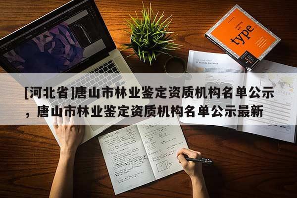 [河北省]唐山市林業(yè)鑒定資質(zhì)機(jī)構(gòu)名單公示，唐山市林業(yè)鑒定資質(zhì)機(jī)構(gòu)名單公示最新