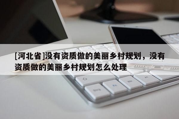 [河北省]沒有資質(zhì)做的美麗鄉(xiāng)村規(guī)劃，沒有資質(zhì)做的美麗鄉(xiāng)村規(guī)劃怎么處理