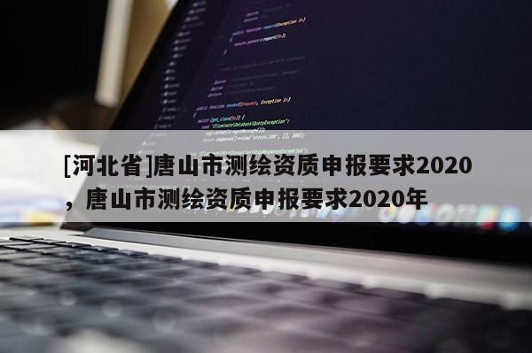 [河北省]唐山市測繪資質(zhì)申報要求2020，唐山市測繪資質(zhì)申報要求2020年