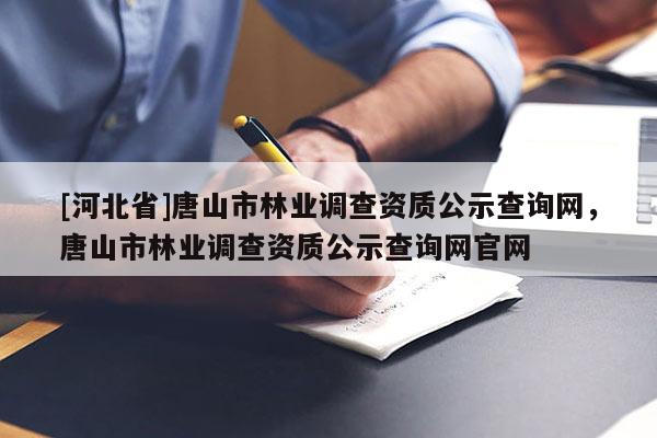 [河北省]唐山市林業(yè)調(diào)查資質(zhì)公示查詢網(wǎng)，唐山市林業(yè)調(diào)查資質(zhì)公示查詢網(wǎng)官網(wǎng)
