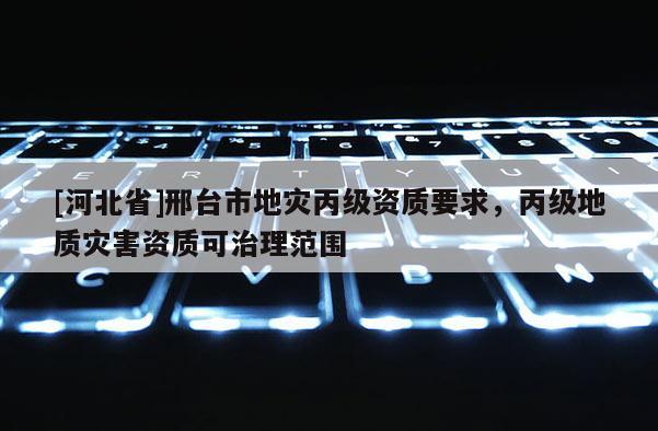 [河北省]邢臺(tái)市地災(zāi)丙級(jí)資質(zhì)要求，丙級(jí)地質(zhì)災(zāi)害資質(zhì)可治理范圍