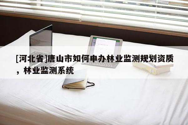 [河北省]唐山市如何申辦林業(yè)監(jiān)測(cè)規(guī)劃資質(zhì)，林業(yè)監(jiān)測(cè)系統(tǒng)