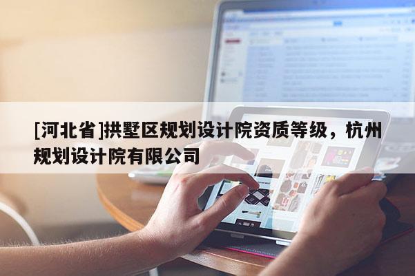 [河北省]拱墅區(qū)規(guī)劃設(shè)計(jì)院資質(zhì)等級(jí)，杭州規(guī)劃設(shè)計(jì)院有限公司