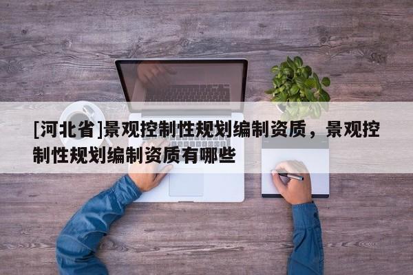 [河北省]景觀控制性規(guī)劃編制資質(zhì)，景觀控制性規(guī)劃編制資質(zhì)有哪些