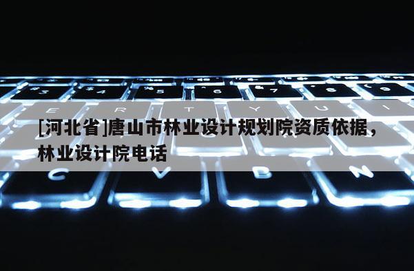 [河北省]唐山市林業(yè)設(shè)計(jì)規(guī)劃院資質(zhì)依據(jù)，林業(yè)設(shè)計(jì)院電話