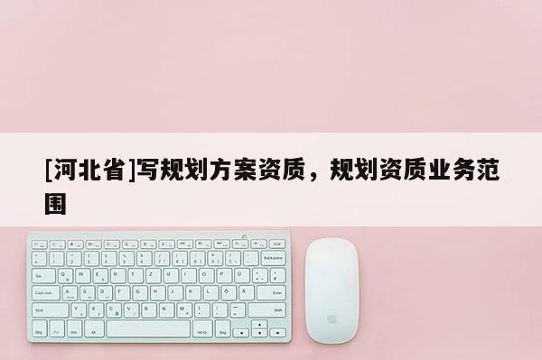 [河北省]寫規(guī)劃方案資質(zhì)，規(guī)劃資質(zhì)業(yè)務(wù)范圍