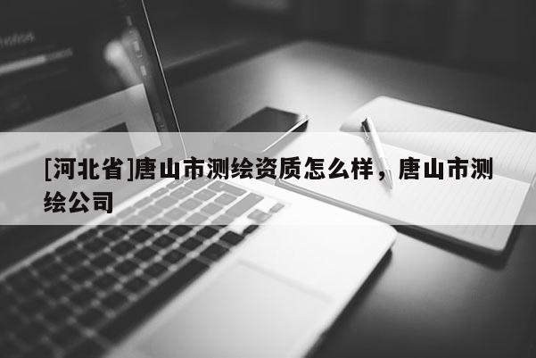 [河北省]唐山市測繪資質(zhì)怎么樣，唐山市測繪公司