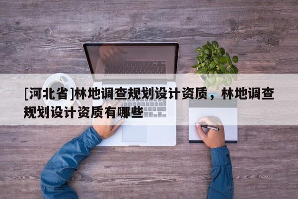 [河北省]林地調(diào)查規(guī)劃設(shè)計資質(zhì)，林地調(diào)查規(guī)劃設(shè)計資質(zhì)有哪些