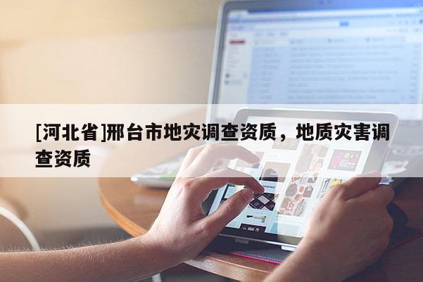 [河北省]邢臺市地災(zāi)調(diào)查資質(zhì)，地質(zhì)災(zāi)害調(diào)查資質(zhì)