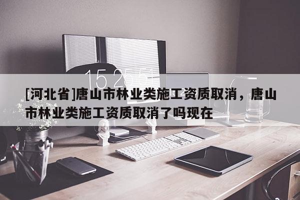 [河北省]唐山市林業(yè)類施工資質(zhì)取消，唐山市林業(yè)類施工資質(zhì)取消了嗎現(xiàn)在