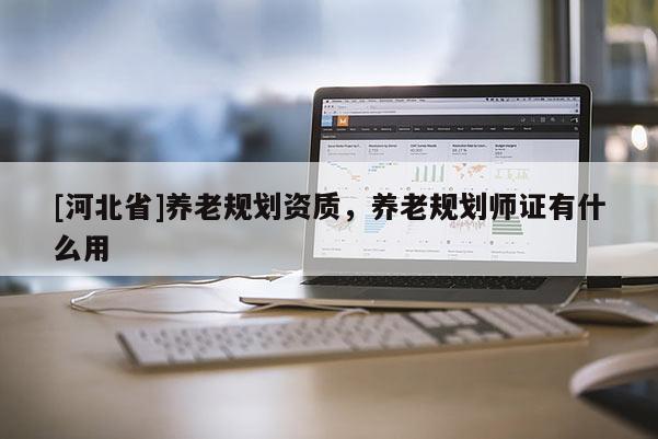 [河北省]養(yǎng)老規(guī)劃資質(zhì)，養(yǎng)老規(guī)劃師證有什么用